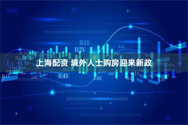 上海配资 境外人士购房迎来新政
