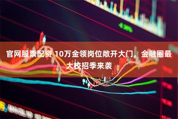 官网股票配资 10万金领岗位敞开大门，金融圈最大校招季来袭