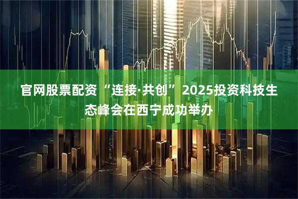 官网股票配资 “连接·共创” 2025投资科技生态峰会在西宁成功举办