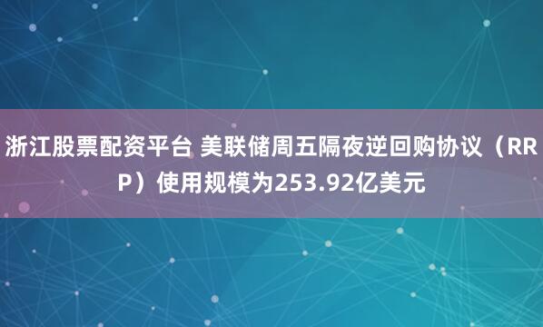 浙江股票配资平台 美联储周五隔夜逆回购协议（RRP）使用规模为253.92亿美元