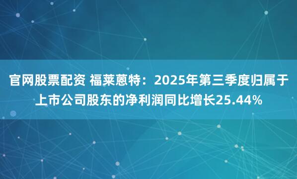 官网股票配资 福莱蒽特：2025年第三季度归属于上市公司股东的净利润同比增长25.44%