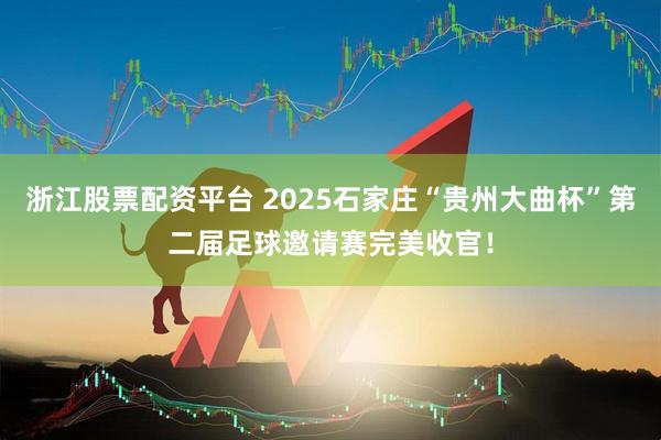 浙江股票配资平台 2025石家庄“贵州大曲杯”第二届足球邀请赛完美收官！