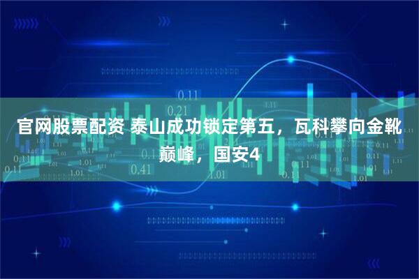 官网股票配资 泰山成功锁定第五，瓦科攀向金靴巅峰，国安4