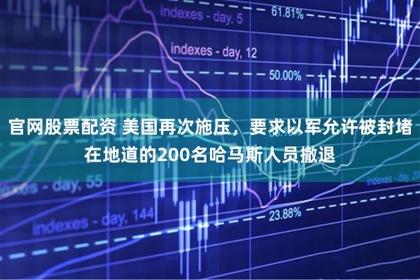 官网股票配资 美国再次施压，要求以军允许被封堵在地道的200名哈马斯人员撤退