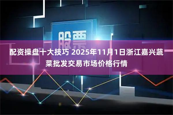 配资操盘十大技巧 2025年11月1日浙江嘉兴蔬菜批发交易市场价格行情