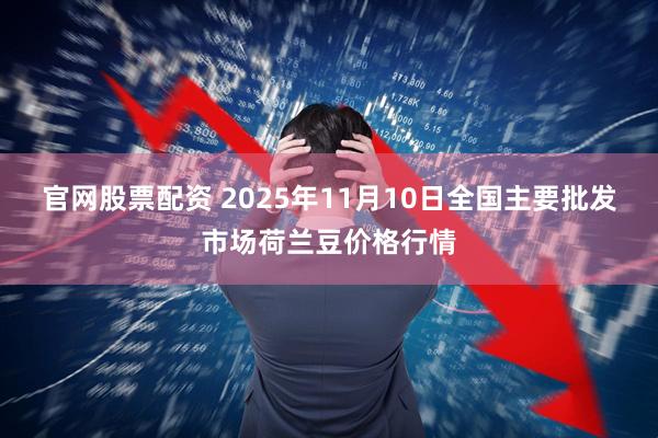 官网股票配资 2025年11月10日全国主要批发市场荷兰豆价格行情