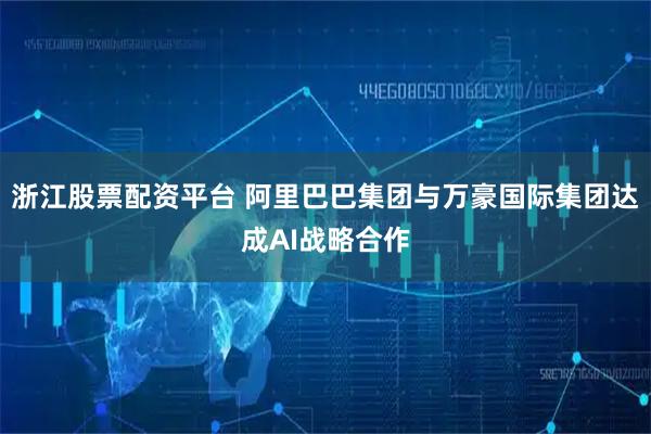 浙江股票配资平台 阿里巴巴集团与万豪国际集团达成AI战略合作