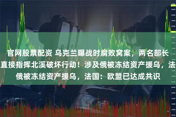 官网股票配资 乌克兰曝战时腐败窝案，两名部长下台！乌军高层被指直接指挥北溪破坏行动！涉及俄被冻结资产援乌，法国：欧盟已达成共识