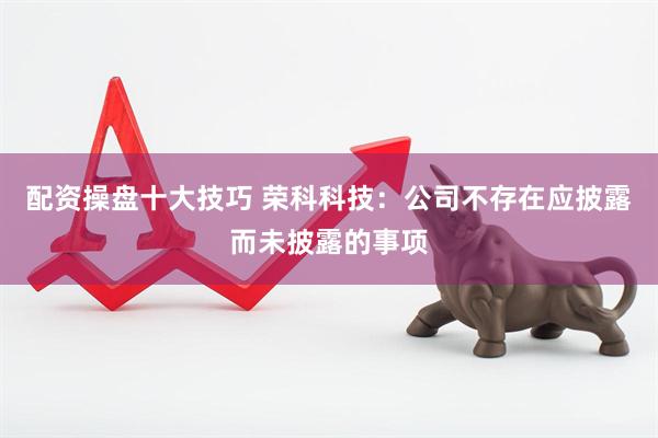 配资操盘十大技巧 荣科科技：公司不存在应披露而未披露的事项