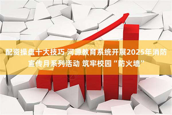 配资操盘十大技巧 河源教育系统开展2025年消防宣传月系列活动 筑牢校园“防火墙”