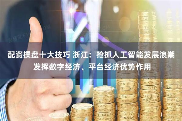 配资操盘十大技巧 浙江：抢抓人工智能发展浪潮 发挥数字经济、平台经济优势作用